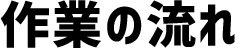 作業の流れ